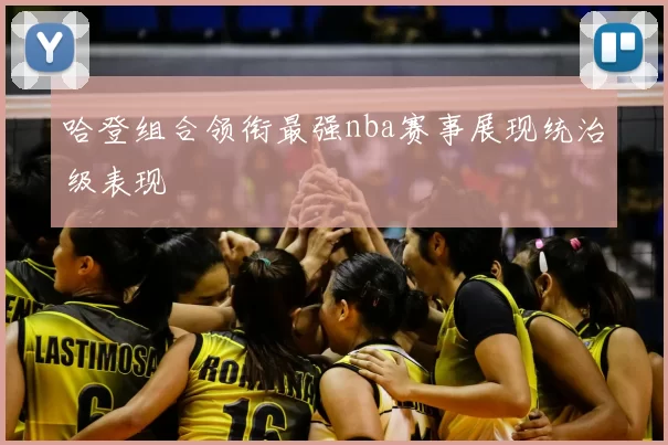 哈登组合领衔最强nba赛事展现统治级表现