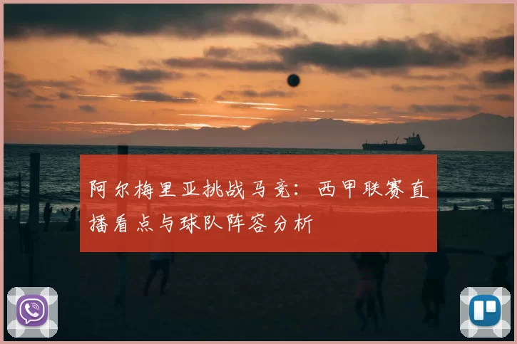 阿尔梅里亚挑战马竞：西甲联赛直播看点与球队阵容分析