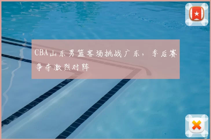 CBA山东男篮客场挑战广东，季后赛争夺激烈对阵