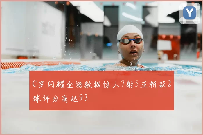 C罗闪耀全场数据惊人7射5正斩获2球评分高达93